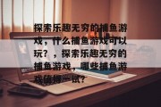 探索乐趣无穷的捕鱼游戏,什么捕鱼游戏可以玩?,探索乐趣无穷的捕鱼游戏,哪些捕鱼游戏值得一试? 探索乐趣无穷的捕鱼游戏,什么捕鱼游戏可以玩?,探索乐趣无穷的捕鱼游戏,哪些捕鱼游戏值得一试?