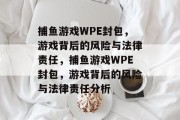 捕鱼游戏WPE封包,游戏背后的风险与法律责任,捕鱼游戏WPE封包,游戏背后的风险与法律责任分析 捕鱼游戏WPE封包,游戏背后的风险与法律责任,捕鱼游戏WPE封包,游戏背后的风险与法律责任分析
