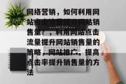 网络营销,如何利用网站点击流量提升网站销售量?,利用网站点击流量提升网站销售量的策略,网站推广,提高点击率提升销售量的方法 网络营销,如何利用网站点击流量提升网站销售量?,利用网站点击流量提升网站销售量的策略,网站推广,提高点击率提升销售量的方法