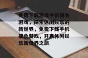 免费下载游戏手机捕鱼游戏，探索休闲娱乐的新世界，免费下载手机捕鱼游戏，开启休闲娱乐新世界之旅