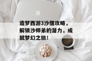 造梦西游3沙僧攻略，解锁沙师弟的潜力，成就梦幻之旅！