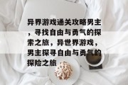 异界游戏通关攻略男主,寻找自由与勇气的探索之旅,异世界游戏,男主探寻自由与勇气的探险之旅