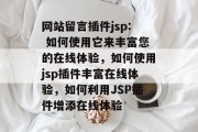 网站留言插件jsp: 如何使用它来丰富您的在线体验，如何使用jsp插件丰富在线体验，如何利用JSP插件增添在线体验