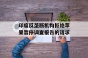 印度反垄断机构拒绝苹果暂停调查报告的请求