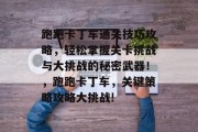 跑跑卡丁车通关技巧攻略,轻松掌握关卡挑战与大挑战的秘密武器!,跑跑卡丁车,关键策略攻略大挑战!