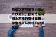 修仙之路与捕鱼游戏的奇妙交织，修仙之路与捕鱼游戏的奇妙交织，探索虚拟与仙境的双重乐趣