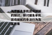 关于捕鱼单机游戏破解的探讨,探讨捕鱼单机游戏破解的非法行为及其后果 关于捕鱼单机游戏破解的探讨,探讨捕鱼单机游戏破解的非法行为及其后果