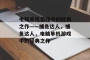 电脑单机游戏中的经典之作——捕鱼达人,捕鱼达人,电脑单机游戏中的经典之作 电脑单机游戏中的经典之作——捕鱼达人,捕鱼达人,电脑单机游戏中的经典之作
