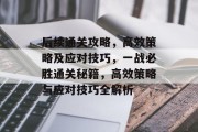 后续通关攻略，高效策略及应对技巧，一战必胜通关秘籍，高效策略与应对技巧全解析
