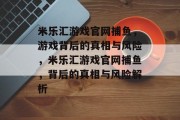 米乐汇游戏官网捕鱼，游戏背后的真相与风险，米乐汇游戏官网捕鱼，背后的真相与风险解析