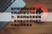 如何提高网站流量以提升网站的吸引力和竞争力,提高网站流量策略,有效吸引并保持用户兴趣的关键要素 如何提高网站流量以提升网站的吸引力和竞争力,提高网站流量策略,有效吸引并保持用户兴趣的关键要素