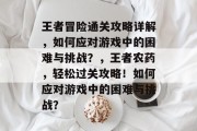 王者冒险通关攻略详解,如何应对游戏中的困难与挑战?,王者农药,轻松过关攻略!如何应对游戏中的困难与挑战?