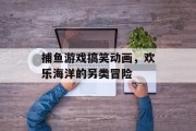 捕鱼游戏搞笑动画，欢乐海洋的另类冒险