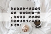 您好邻居新手通关教程攻略—掌握你的第一步，你好邻居！简单易学的游戏通关技巧带你轻松过关！