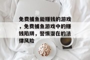 免费捕鱼能赚钱的游戏,免费捕鱼游戏中的赚钱陷阱,警惕潜在的法律风险 免费捕鱼能赚钱的游戏,免费捕鱼游戏中的赚钱陷阱,警惕潜在的法律风险