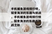 手机捕鱼游戏排行榜,探索海洋的乐趣与挑战,手机捕鱼游戏排行榜,探索海洋的乐趣与挑战之旅 手机捕鱼游戏排行榜,探索海洋的乐趣与挑战,手机捕鱼游戏排行榜,探索海洋的乐趣与挑战之旅