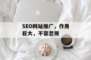 SEO网站推广，作用巨大，不容忽视