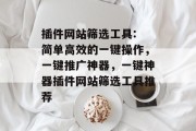 插件网站筛选工具: 简单高效的一键操作，一键推广神器，一键神器插件网站筛选工具推荐