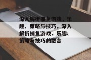 深入解析捕鱼游戏,乐趣、策略与技巧,深入解析捕鱼游戏,乐趣、策略与技巧的融合 深入解析捕鱼游戏,乐趣、策略与技巧,深入解析捕鱼游戏,乐趣、策略与技巧的融合