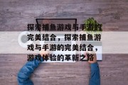 探索捕鱼游戏与手游的完美结合,探索捕鱼游戏与手游的完美结合,游戏体验的革新之路 探索捕鱼游戏与手游的完美结合,探索捕鱼游戏与手游的完美结合,游戏体验的革新之路