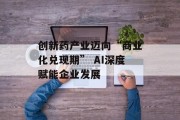 创新药产业迈向“商业化兑现期” AI深度赋能企业发展