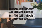 荣耀之路通关技巧攻略—如何在挑战中获得胜利，荣耀之路，通关秘籍，战胜游戏高手！