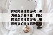 揭秘网易捕鱼游戏,深海捕鱼乐趣横生,揭秘网易深海捕鱼游戏,乐趣无穷的海洋探险之旅 揭秘网易捕鱼游戏,深海捕鱼乐趣横生,揭秘网易深海捕鱼游戏,乐趣无穷的海洋探险之旅