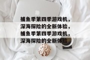 捕鱼季第四季游戏机,深海探险的全新体验,捕鱼季第四季游戏机,深海探险的全新体验 捕鱼季第四季游戏机,深海探险的全新体验,捕鱼季第四季游戏机,深海探险的全新体验