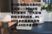 探讨影响网络流量的三大因素——WLAN技术的重要性，三大影响网络流量的因素，WLAN技术的重要性探究，WLAN技术重要性探究