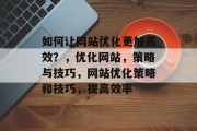 如何让网站优化更加高效？，优化网站，策略与技巧，网站优化策略和技巧，提高效率