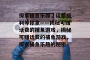 探索捕鱼乐趣,话费福利等你拿——揭秘可赚话费的捕鱼游戏,揭秘可赚话费的捕鱼游戏,探索捕鱼乐趣的秘密 探索捕鱼乐趣,话费福利等你拿——揭秘可赚话费的捕鱼游戏,揭秘可赚话费的捕鱼游戏,探索捕鱼乐趣的秘密