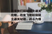 恐龙快打超级骑士通关攻略，恐龙飞驰超级骑士通关秘籍，战斗力爆表！