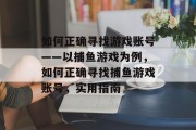 如何正确寻找游戏账号——以捕鱼游戏为例,如何正确寻找捕鱼游戏账号,实用指南 如何正确寻找游戏账号——以捕鱼游戏为例,如何正确寻找捕鱼游戏账号,实用指南