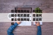 搭建镜像网站,构建数据仓库的基础,搭建阿里云镜像网站,基础教程