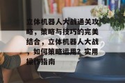 立体机器人大战通关攻略，策略与技巧的完美结合，立体机器人大战，如何策略运用？实用操作指南
