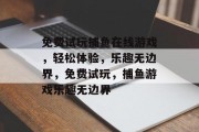 免费试玩捕鱼在线游戏,轻松体验,乐趣无边界,免费试玩,捕鱼游戏乐趣无边界 免费试玩捕鱼在线游戏,轻松体验,乐趣无边界,免费试玩,捕鱼游戏乐趣无边界