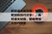 即将通关新攻略！策略规划和技巧分享！，高效通关秘籍，策略规划与技巧分享
