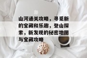 山河通关攻略,寻觅新的宝藏和乐趣,登山探索,新发现的秘密地图与宝藏攻略