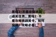 黑暗2·不看攻略挑战通关任务，黑暗2·不看攻略挑战关卡，如何突破？攻略必备！