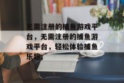 无需注册的捕鱼游戏平台，无需注册的捕鱼游戏平台，轻松体验捕鱼乐趣。