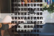 SEO 是把搜索引擎优化得更好、更快更准确的过程。它旨在使你的网站在搜索引擎中被找到并获取更多的流量。这包括建立一个搜索引擎友好且易于使用的网站结构，以及通过优化文本、图像和元数据来提高搜索引擎排名。，SEO，提升网站流量与搜索引擎排名的全面指南
