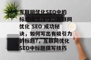互联网优化SEO中的标题撰写技巧，互联网优化 SEO 成功秘诀，如何写出有吸引力的标题?，互联网优化SEO中标题撰写技巧