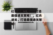 红衣通关攻略——打造最强通关策略！，红衣通关，打造最强通关策略!