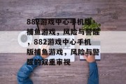 882游戏中心手机版捕鱼游戏，风险与警醒，882游戏中心手机版捕鱼游戏，风险与警醒的双重审视