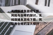 无线版捕鱼游戏下载，风险与合规的探讨，无线版捕鱼游戏下载，风险与合规的深入探讨