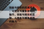技能与娱乐的完美结合,斗地主与捕鱼游戏的魅力,技能与娱乐的交融,斗地主与捕鱼游戏的魅力 技能与娱乐的完美结合,斗地主与捕鱼游戏的魅力,技能与娱乐的交融,斗地主与捕鱼游戏的魅力
