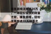 捕鱼游戏注册送20万，一场轻松愉快的财富之旅，捕鱼游戏，轻松注册即送20万财富之旅