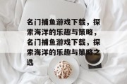名门捕鱼游戏下载,探索海洋的乐趣与策略,名门捕鱼游戏下载,探索海洋的乐趣与策略之选 名门捕鱼游戏下载,探索海洋的乐趣与策略,名门捕鱼游戏下载,探索海洋的乐趣与策略之选