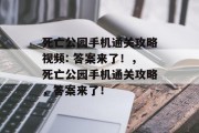 死亡公园手机通关攻略视频: 答案来了!,死亡公园手机通关攻略,答案来了!