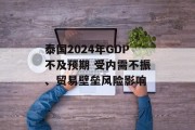泰国2024年GDP不及预期 受内需不振、贸易壁垒风险影响